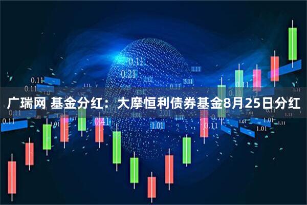 广瑞网 基金分红：大摩恒利债券基金8月25日分红